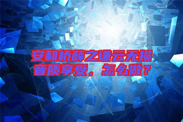 安和橋薛之謙云無(wú)損音質(zhì)享受，怎么做？