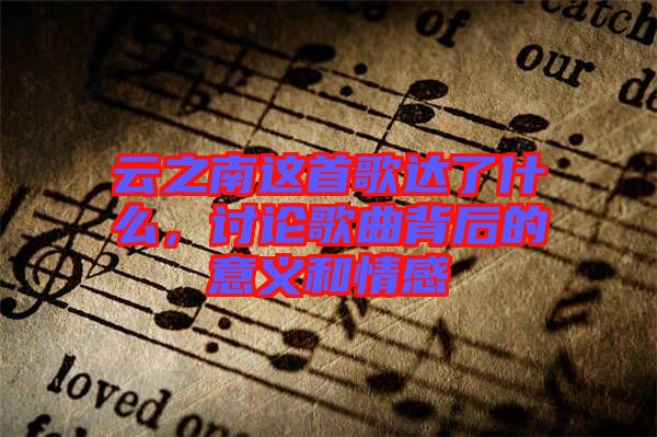 云之南這首歌達了什么，討論歌曲背后的意義和情感