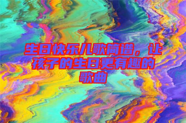 生日快樂兒歌簡譜，讓孩子的生日更有趣的歌曲