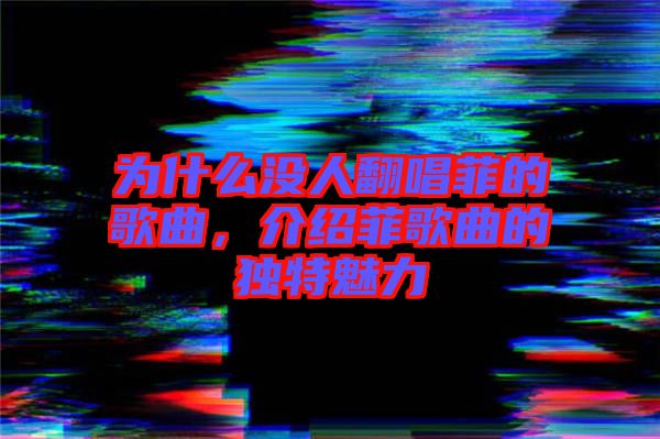 為什么沒(méi)人翻唱菲的歌曲，介紹菲歌曲的獨(dú)特魅力