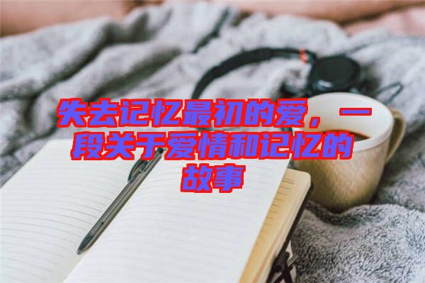 失去記憶最初的愛，一段關(guān)于愛情和記憶的故事