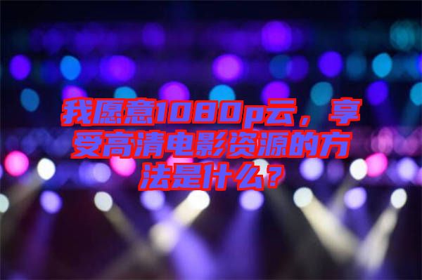 我愿意1080p云，享受高清電影資源的方法是什么？