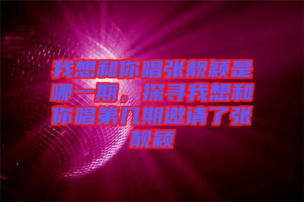 我想和你唱張靚穎是哪一期，探尋我想和你唱第幾期邀請了張靚穎