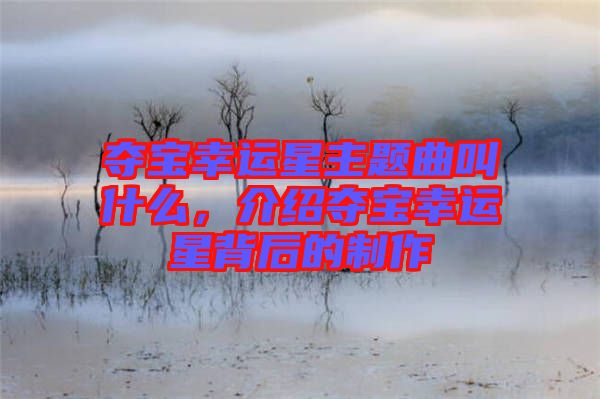 奪寶幸運(yùn)星主題曲叫什么，介紹奪寶幸運(yùn)星背后的制作