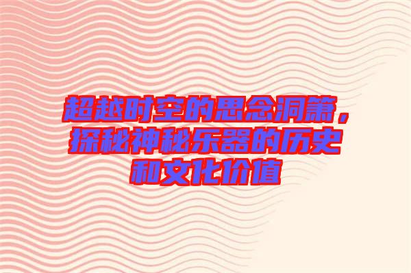 超越時空的思念洞簫，探秘神秘樂器的歷史和文化價值