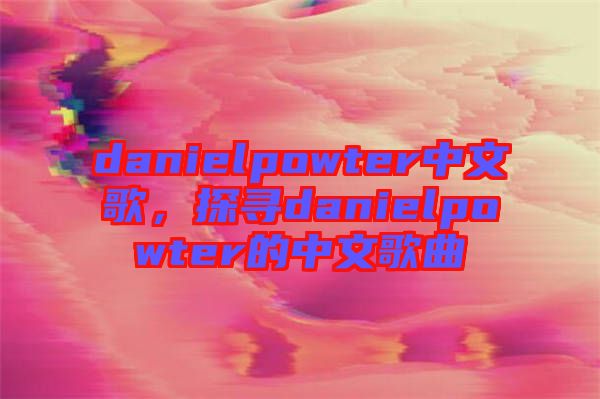 danielpowter中文歌，探尋danielpowter的中文歌曲