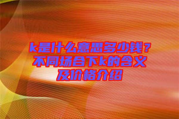 k是什么意思多少錢？不同場合下k的含義及價格介紹