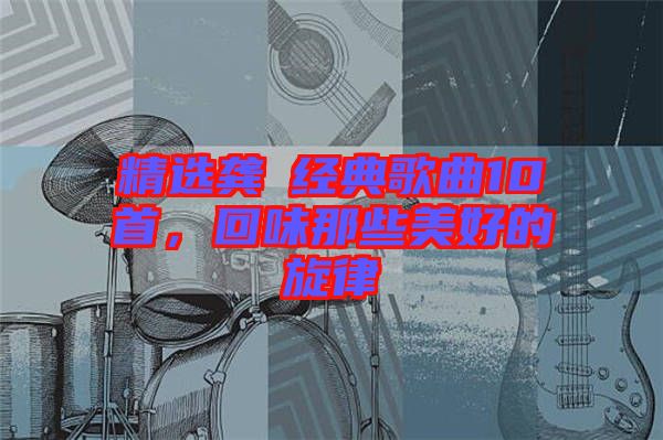 精選龔玥經(jīng)典歌曲10首，回味那些美好的旋律