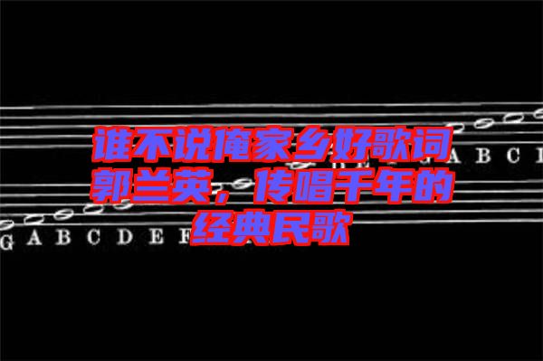 誰不說俺家鄉(xiāng)好歌詞郭蘭英，傳唱千年的經(jīng)典民歌
