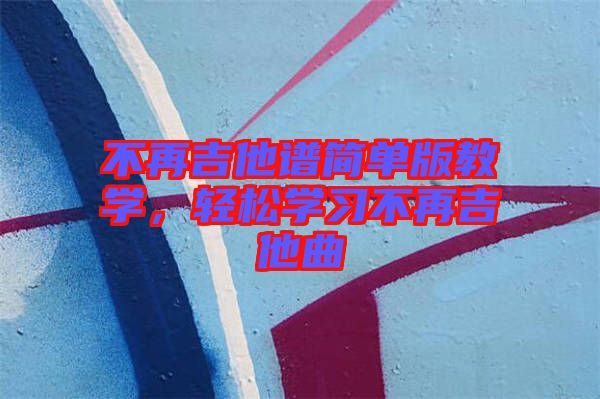 不再吉他譜簡(jiǎn)單版教學(xué)，輕松學(xué)習(xí)不再吉他曲