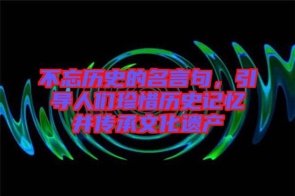 不忘歷史的名言句，引導(dǎo)人們珍惜歷史記憶并傳承文化遺產(chǎn)