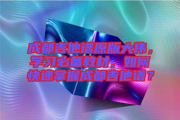成都吉他譜原版大偉，學(xué)習(xí)必備教材，如何快速掌握成都吉他譜？