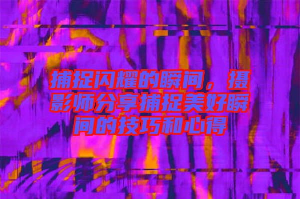 捕捉閃耀的瞬間，攝影師分享捕捉美好瞬間的技巧和心得