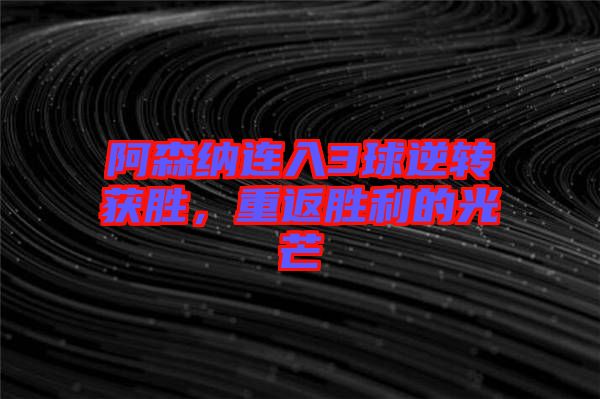 阿森納連入3球逆轉(zhuǎn)獲勝，重返勝利的光芒