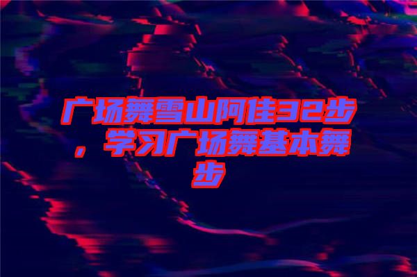 廣場舞雪山阿佳32步，學(xué)習(xí)廣場舞基本舞步