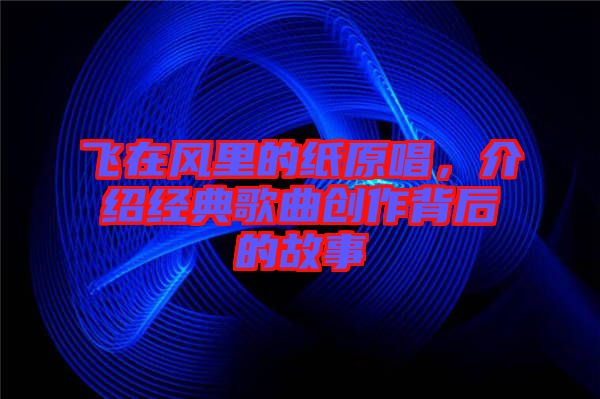 飛在風(fēng)里的紙原唱，介紹經(jīng)典歌曲創(chuàng)作背后的故事