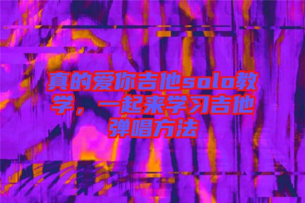 真的愛你吉他solo教學(xué)，一起來學(xué)習(xí)吉他彈唱方法