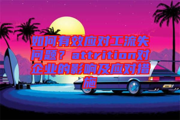 如何有效應(yīng)對(duì)工流失問(wèn)題？attrition對(duì)企業(yè)的影響及應(yīng)對(duì)措施