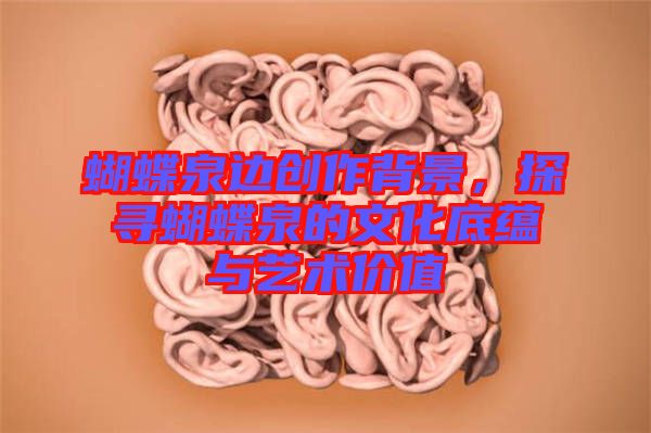 蝴蝶泉邊創(chuàng)作背景，探尋蝴蝶泉的文化底蘊與藝術(shù)價值
