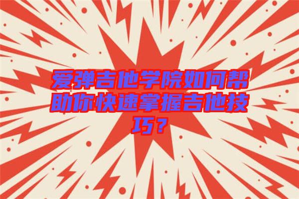 愛彈吉他學院如何幫助你快速掌握吉他技巧？