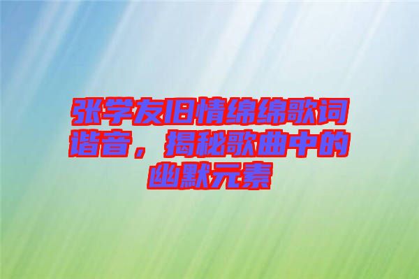 張學(xué)友舊情綿綿歌詞諧音，揭秘歌曲中的幽默元素