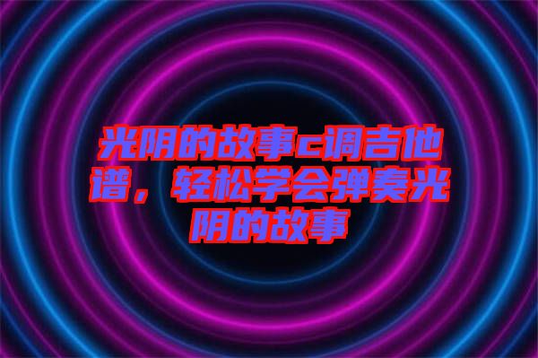 光陰的故事c調(diào)吉他譜，輕松學(xué)會彈奏光陰的故事