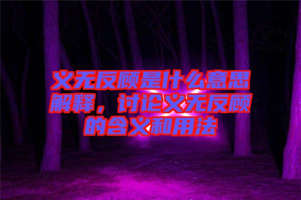 義無(wú)反顧是什么意思解釋，討論義無(wú)反顧的含義和用法