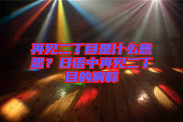 再見二丁目是什么意思？日語中再見二丁目的解釋