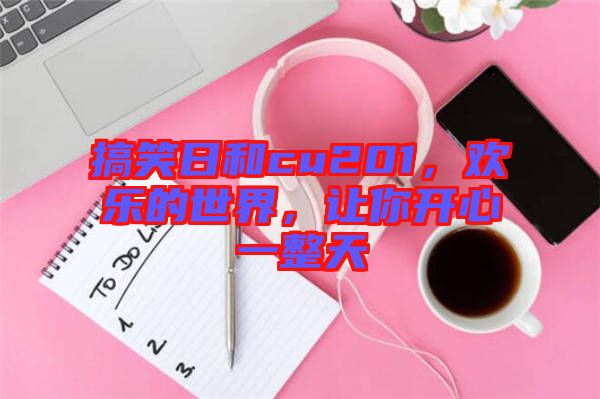 搞笑日和cu201，歡樂的世界，讓你開心一整天