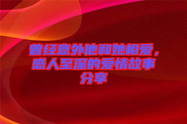 曾經(jīng)意外他和她相愛，感人至深的愛情故事分享