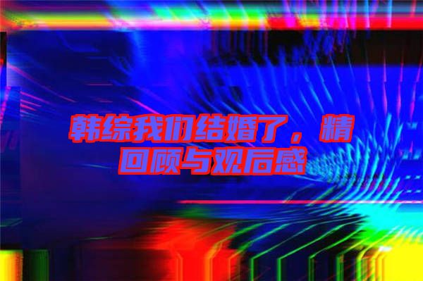 韓綜我們結(jié)婚了，精回顧與觀后感
