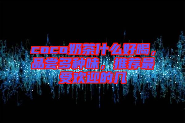 coco奶茶什么好喝，品嘗多種味，推薦最受歡迎的幾