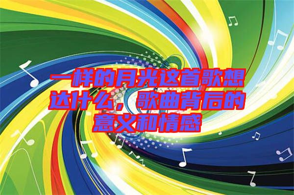 一樣的月光這首歌想達(dá)什么，歌曲背后的意義和情感