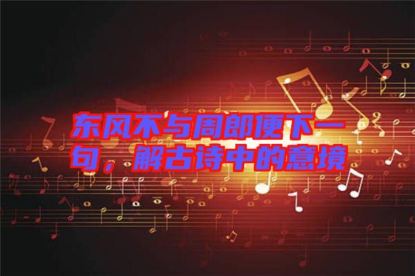 東風(fēng)不與周郎便下一句，解古詩(shī)中的意境