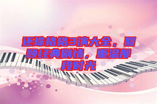 還珠格格3演大全，回顧經(jīng)典劇情，重溫那段時(shí)光