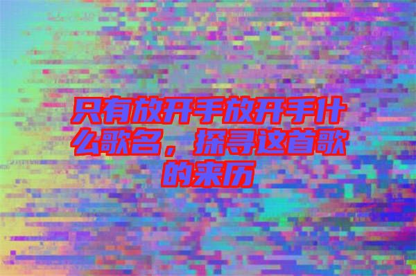只有放開(kāi)手放開(kāi)手什么歌名，探尋這首歌的來(lái)歷