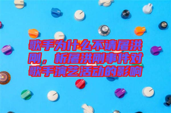 歌手為什么不請屠洪剛，析屠洪剛事件對歌手演藝活動的影響