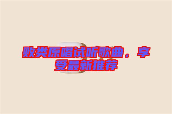 敗類原唱試聽歌曲，享受最新推薦