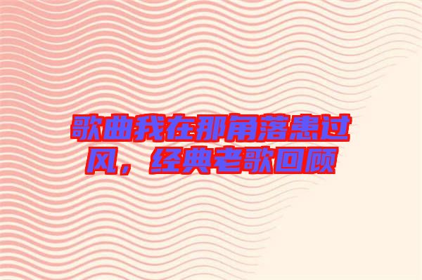 歌曲我在那角落患過(guò)風(fēng)，經(jīng)典老歌回顧