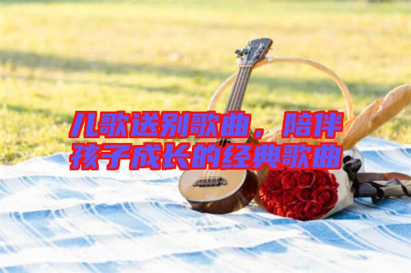 兒歌送別歌曲，陪伴孩子成長的經(jīng)典歌曲