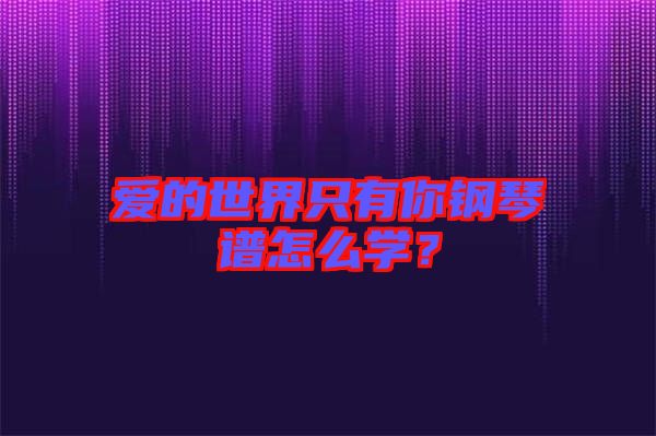 愛的世界只有你鋼琴譜怎么學(xué)？