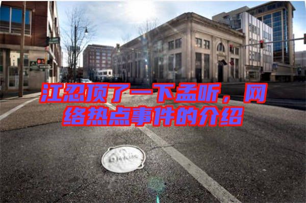 江忍頂了一下孟聽，網(wǎng)絡熱點事件的介紹