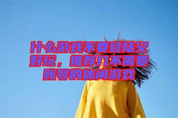 什么游戲不要登陸又好玩，推薦幾不需要賬號的休閑游戲