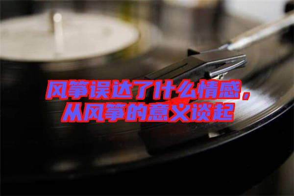 風(fēng)箏誤達(dá)了什么情感，從風(fēng)箏的意義談起