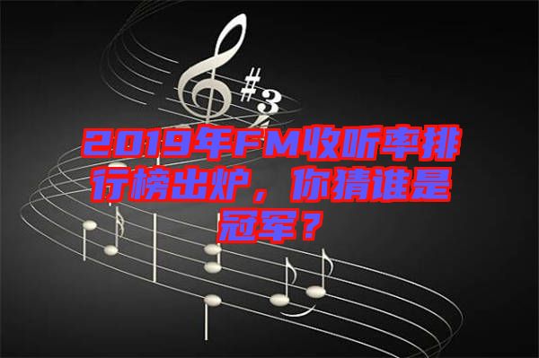 2019年FM收聽率排行榜出爐，你猜誰是冠軍？