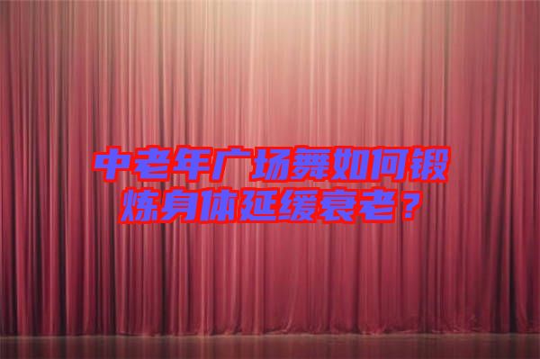 中老年廣場舞如何鍛煉身體延緩衰老？