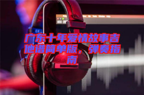 廣東十年愛情故事吉他譜簡單版，彈奏指南