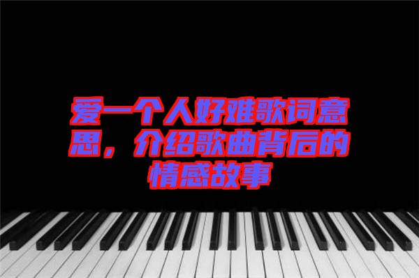 愛一個(gè)人好難歌詞意思，介紹歌曲背后的情感故事