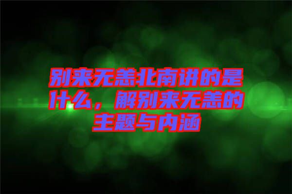 別來無恙北南講的是什么，解別來無恙的主題與內(nèi)涵