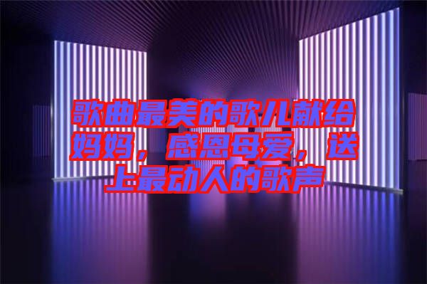 歌曲最美的歌兒獻(xiàn)給媽媽，感恩母愛，送上最動(dòng)人的歌聲